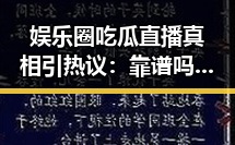 娱乐圈吃瓜直播真相引热议：靠谱吗？网友讨论不断